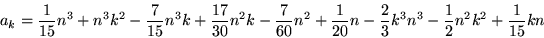 \begin{displaymath}
a_{k}=\frac{1}{15}n^{3}+n^{3}k^{2}-\frac{7}{15}n^{3}k+\frac...
...ac{2}{3}k^{3}n^{3}-\frac{1}{2}n^{2}k^{
2}+%%
\frac{1}{15}kn
\end{displaymath}